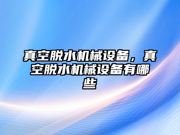 真空脫水機械設(shè)備，真空脫水機械設(shè)備有哪些