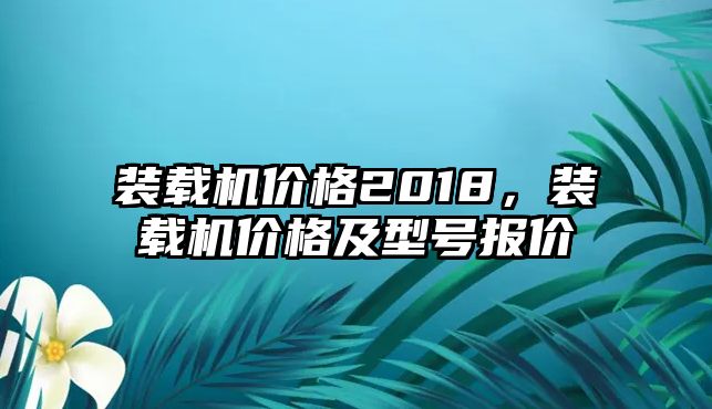 裝載機(jī)價(jià)格2018，裝載機(jī)價(jià)格及型號(hào)報(bào)價(jià)