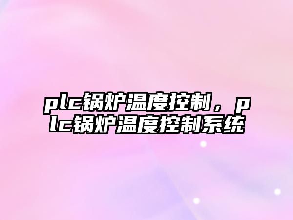 plc鍋爐溫度控制，plc鍋爐溫度控制系統(tǒng)