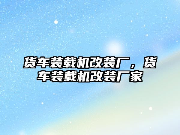 貨車裝載機(jī)改裝廠，貨車裝載機(jī)改裝廠家