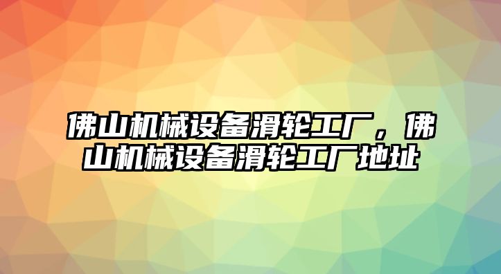 佛山機(jī)械設(shè)備滑輪工廠，佛山機(jī)械設(shè)備滑輪工廠地址