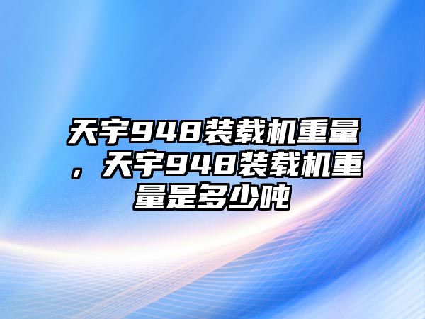 天宇948裝載機(jī)重量，天宇948裝載機(jī)重量是多少噸