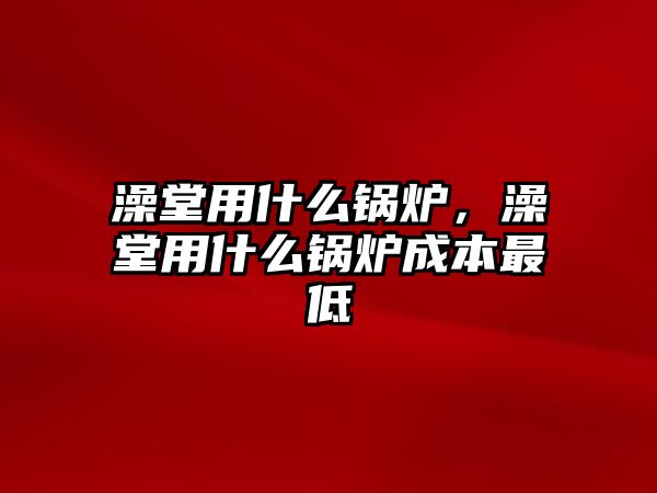 澡堂用什么鍋爐，澡堂用什么鍋爐成本最低