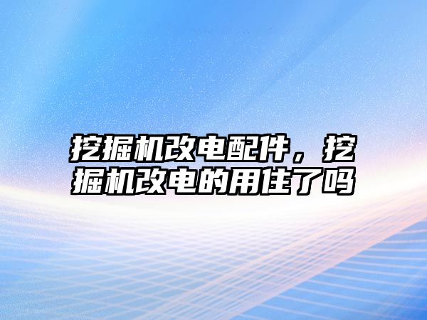 挖掘機改電配件，挖掘機改電的用住了嗎