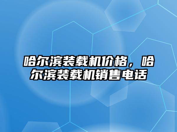 哈爾濱裝載機價格，哈爾濱裝載機銷售電話