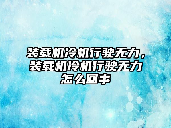 裝載機(jī)冷機(jī)行駛無(wú)力，裝載機(jī)冷機(jī)行駛無(wú)力怎么回事