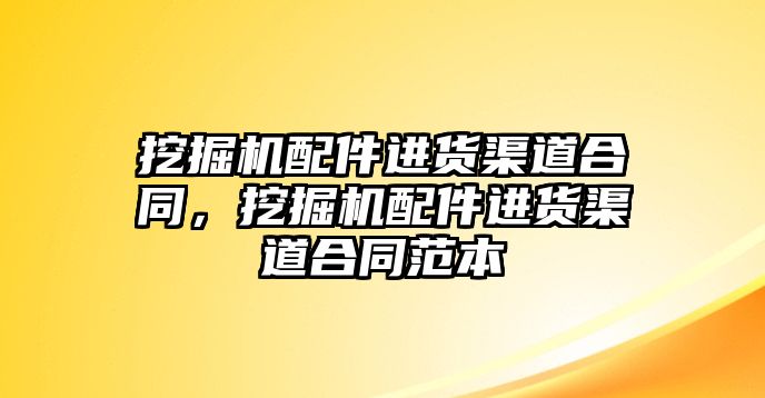 挖掘機(jī)配件進(jìn)貨渠道合同，挖掘機(jī)配件進(jìn)貨渠道合同范本