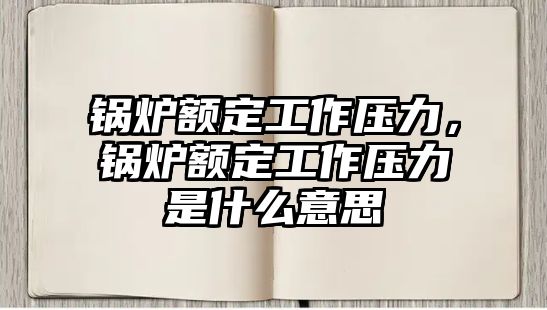 鍋爐額定工作壓力，鍋爐額定工作壓力是什么意思