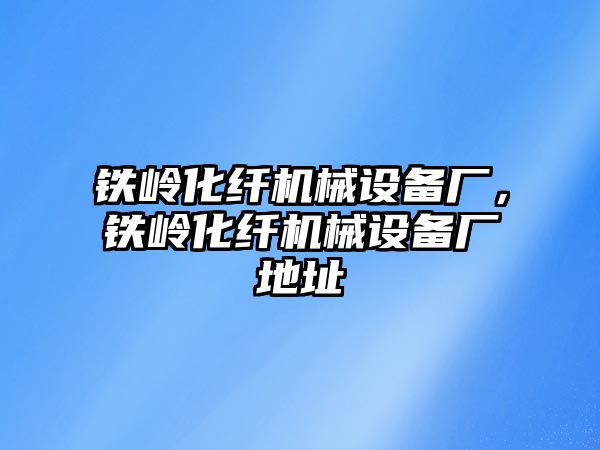 鐵嶺化纖機(jī)械設(shè)備廠，鐵嶺化纖機(jī)械設(shè)備廠地址