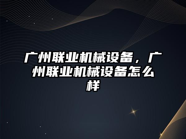 廣州聯(lián)業(yè)機(jī)械設(shè)備，廣州聯(lián)業(yè)機(jī)械設(shè)備怎么樣