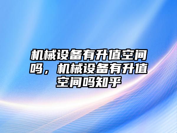 機(jī)械設(shè)備有升值空間嗎，機(jī)械設(shè)備有升值空間嗎知乎