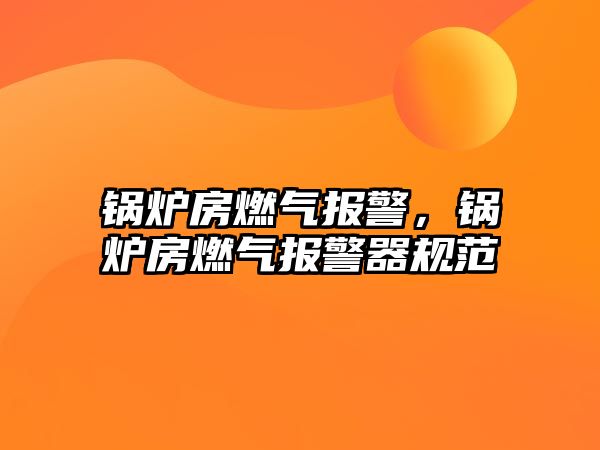 鍋爐房燃?xì)鈭?bào)警，鍋爐房燃?xì)鈭?bào)警器規(guī)范