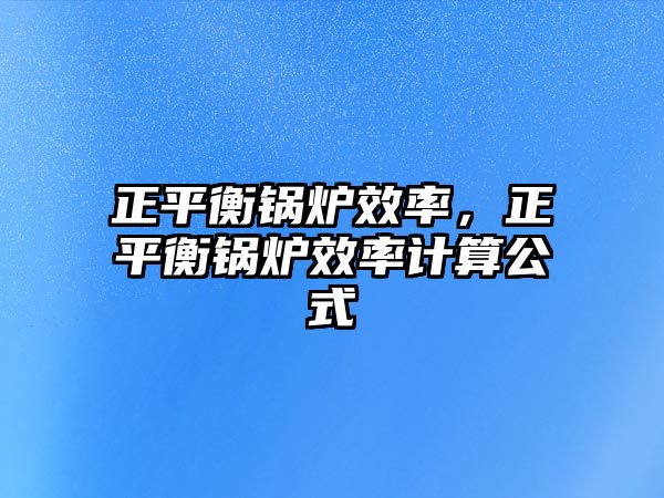 正平衡鍋爐效率，正平衡鍋爐效率計算公式