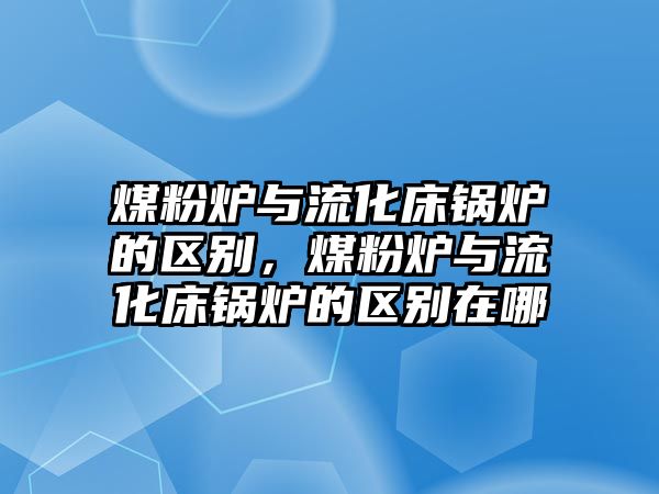 煤粉爐與流化床鍋爐的區(qū)別，煤粉爐與流化床鍋爐的區(qū)別在哪