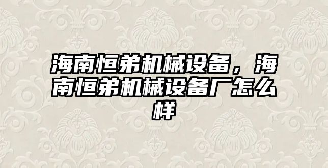 海南恒弟機(jī)械設(shè)備，海南恒弟機(jī)械設(shè)備廠怎么樣