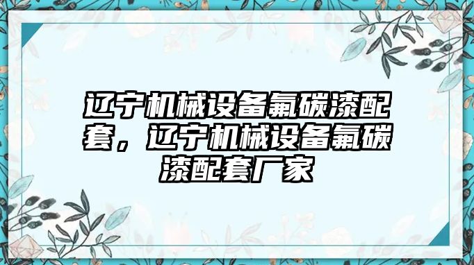 遼寧機(jī)械設(shè)備氟碳漆配套，遼寧機(jī)械設(shè)備氟碳漆配套廠家