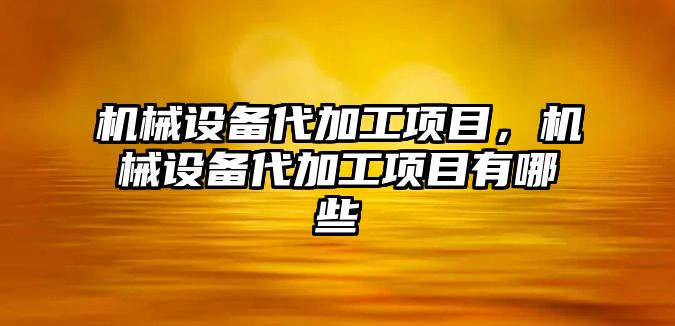 機械設備代加工項目，機械設備代加工項目有哪些