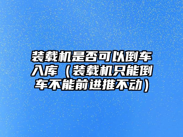 裝載機(jī)是否可以倒車入庫(kù)（裝載機(jī)只能倒車不能前進(jìn)推不動(dòng)）