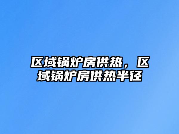 區(qū)域鍋爐房供熱，區(qū)域鍋爐房供熱半徑