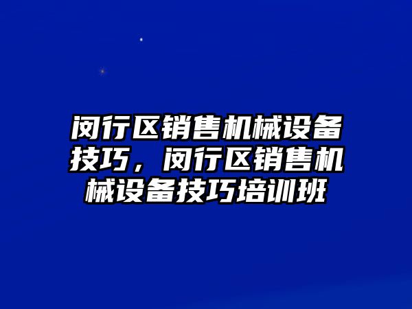 閔行區(qū)銷售機械設(shè)備技巧，閔行區(qū)銷售機械設(shè)備技巧培訓(xùn)班