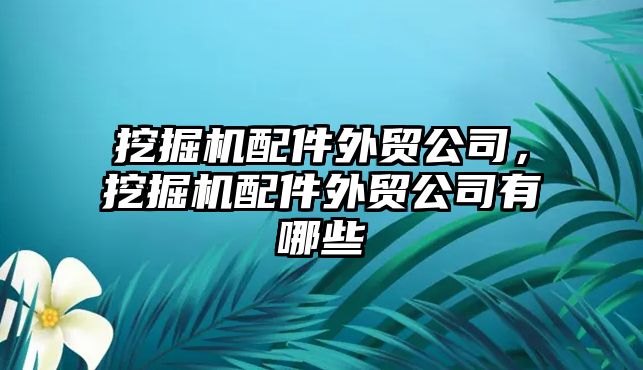 挖掘機配件外貿(mào)公司，挖掘機配件外貿(mào)公司有哪些