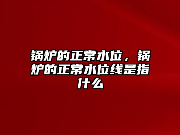 鍋爐的正常水位，鍋爐的正常水位線是指什么