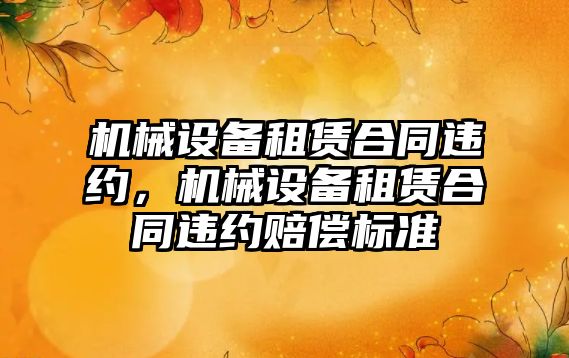 機械設備租賃合同違約，機械設備租賃合同違約賠償標準