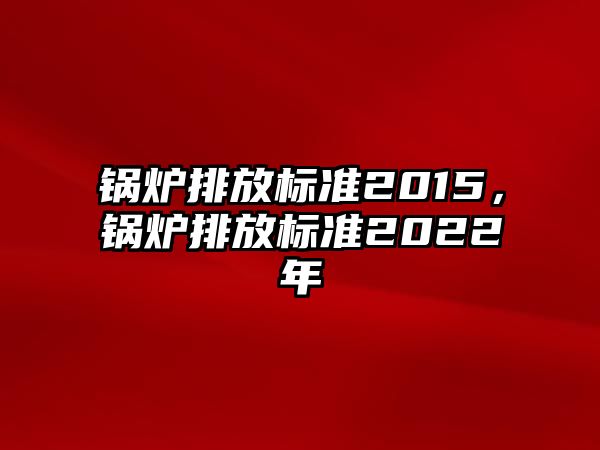 鍋爐排放標(biāo)準(zhǔn)2015，鍋爐排放標(biāo)準(zhǔn)2022年