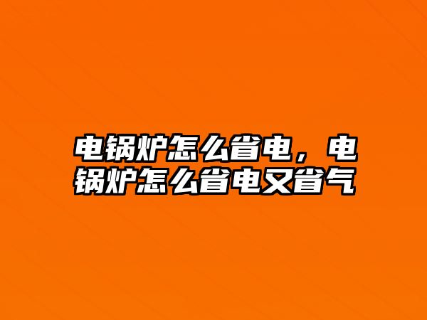 電鍋爐怎么省電，電鍋爐怎么省電又省氣