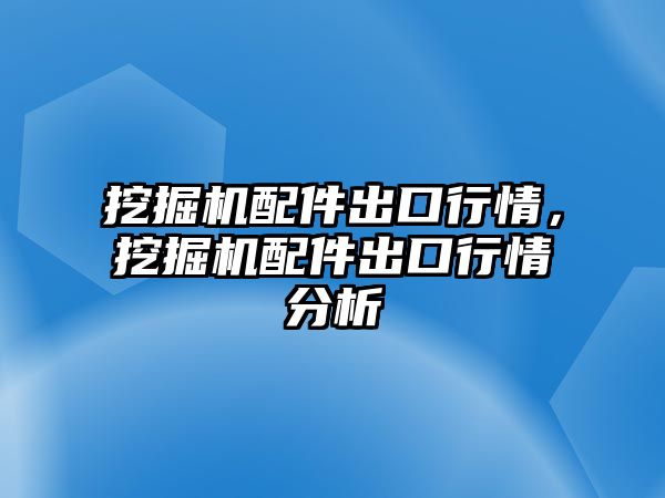 挖掘機(jī)配件出口行情，挖掘機(jī)配件出口行情分析