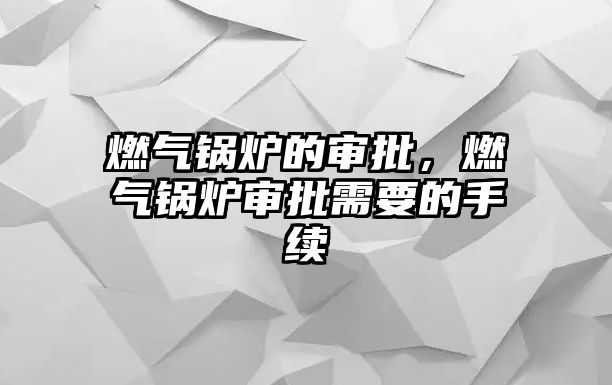 燃?xì)忮仩t的審批，燃?xì)忮仩t審批需要的手續(xù)