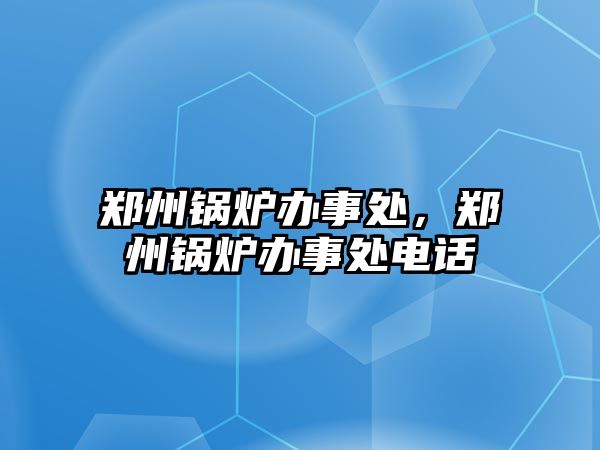 鄭州鍋爐辦事處，鄭州鍋爐辦事處電話