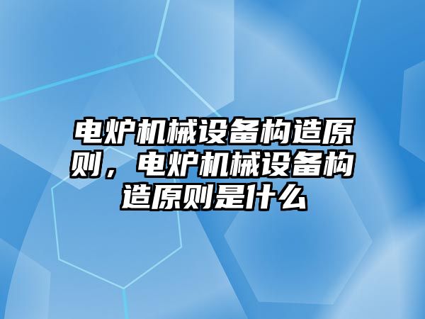 電爐機械設(shè)備構(gòu)造原則，電爐機械設(shè)備構(gòu)造原則是什么