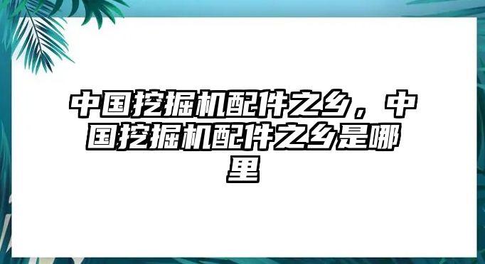 中國(guó)挖掘機(jī)配件之鄉(xiāng)，中國(guó)挖掘機(jī)配件之鄉(xiāng)是哪里