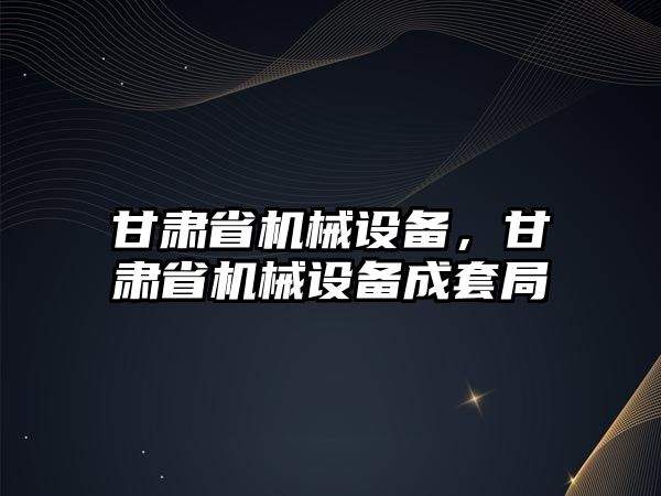 甘肅省機械設(shè)備，甘肅省機械設(shè)備成套局