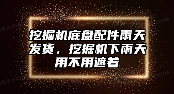 挖掘機(jī)底盤(pán)配件雨天發(fā)貨，挖掘機(jī)下雨天用不用遮著