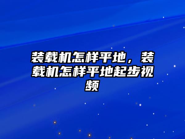 裝載機(jī)怎樣平地，裝載機(jī)怎樣平地起步視頻