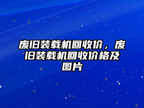 廢舊裝載機(jī)回收價(jià)，廢舊裝載機(jī)回收價(jià)格及圖片