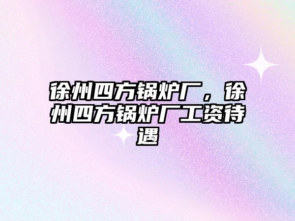 徐州四方鍋爐廠，徐州四方鍋爐廠工資待遇