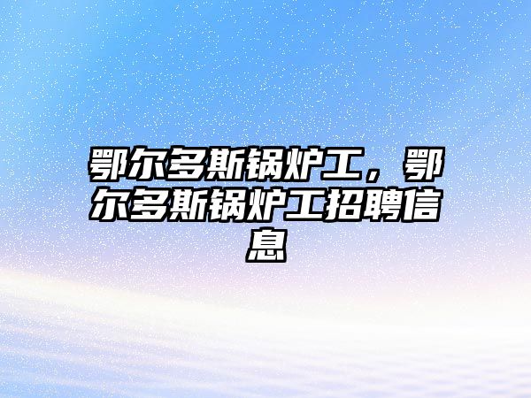 鄂爾多斯鍋爐工，鄂爾多斯鍋爐工招聘信息