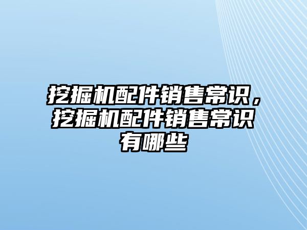 挖掘機配件銷售常識，挖掘機配件銷售常識有哪些