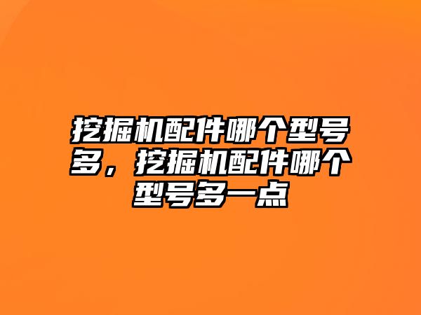 挖掘機配件哪個型號多，挖掘機配件哪個型號多一點