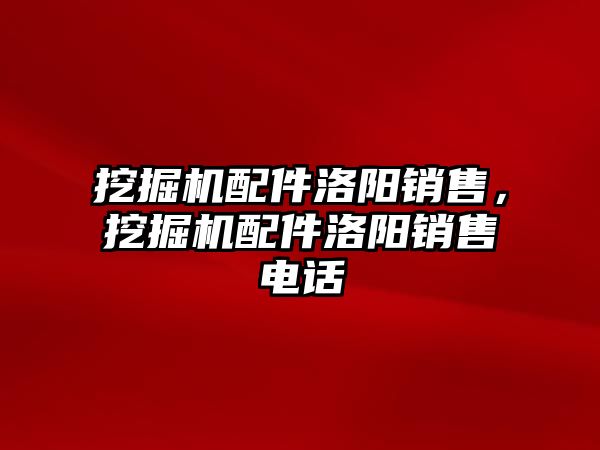 挖掘機(jī)配件洛陽銷售，挖掘機(jī)配件洛陽銷售電話