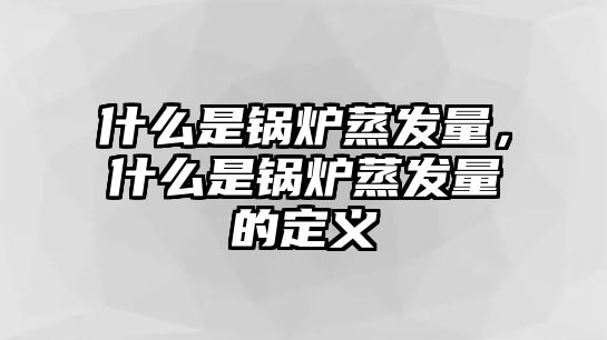 什么是鍋爐蒸發(fā)量，什么是鍋爐蒸發(fā)量的定義