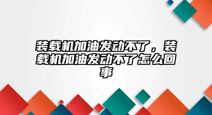 裝載機加油發(fā)動不了，裝載機加油發(fā)動不了怎么回事