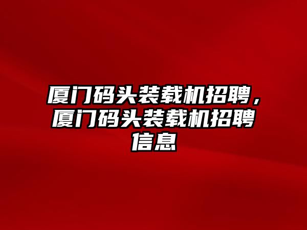 廈門碼頭裝載機(jī)招聘，廈門碼頭裝載機(jī)招聘信息