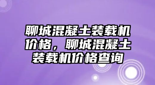 聊城混凝土裝載機(jī)價(jià)格，聊城混凝土裝載機(jī)價(jià)格查詢