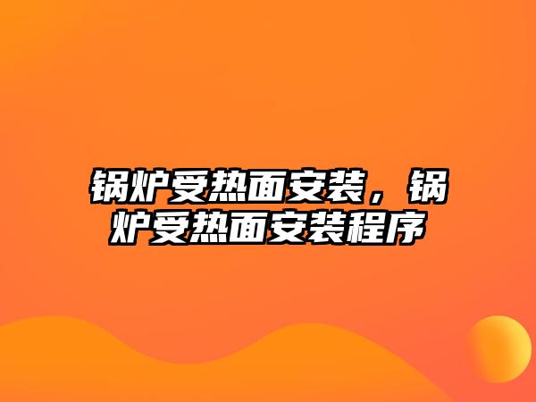 鍋爐受熱面安裝，鍋爐受熱面安裝程序