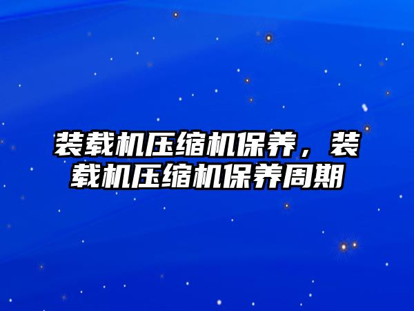 裝載機(jī)壓縮機(jī)保養(yǎng)，裝載機(jī)壓縮機(jī)保養(yǎng)周期