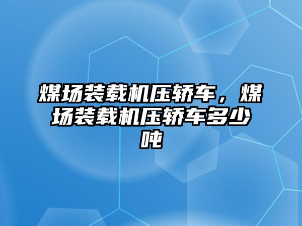 煤場裝載機壓轎車，煤場裝載機壓轎車多少噸